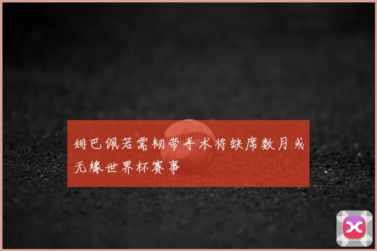 姆巴佩若需韧带手术将缺席数月或无缘世界杯赛事