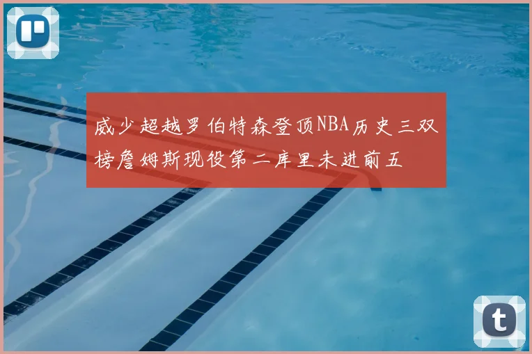 威少超越罗伯特森登顶NBA历史三双榜詹姆斯现役第二库里未进前五